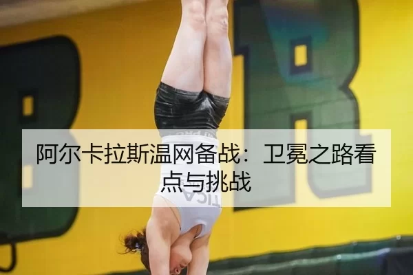 阿尔卡拉斯温网备战：卫冕之路看点与挑战