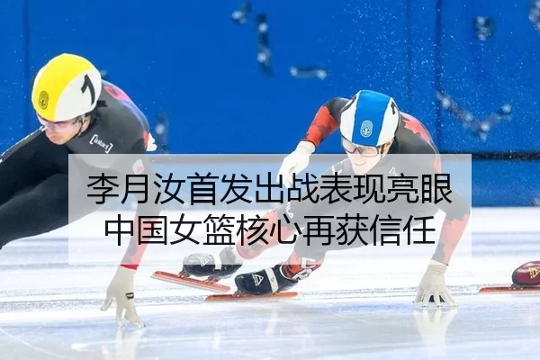 李月汝首发出战表现亮眼 中国女篮核心再获信任 | kaiyun