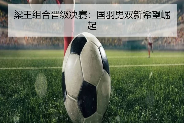 梁王组合晋级决赛：国羽男双新希望崛起