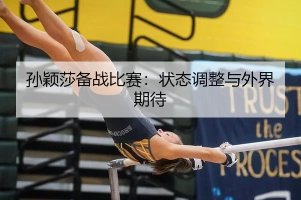 孙颖莎备战比赛：状态调整与外界期待